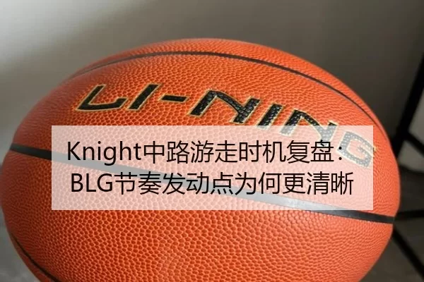 Knight中路游走时机复盘：BLG节奏发动点为何更清晰