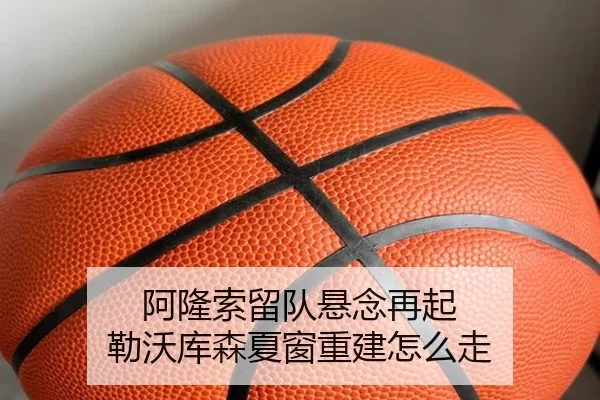 阿隆索留队悬念再起 勒沃库森夏窗重建怎么走