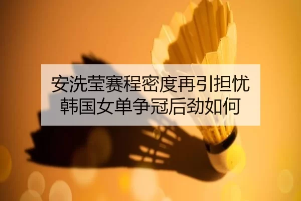 安洗莹赛程密度再引担忧 韩国女单争冠后劲如何