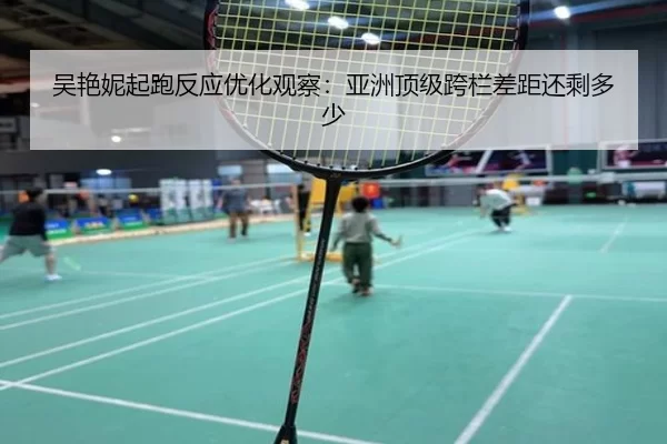 吴艳妮起跑反应优化观察：亚洲顶级跨栏差距还剩多少