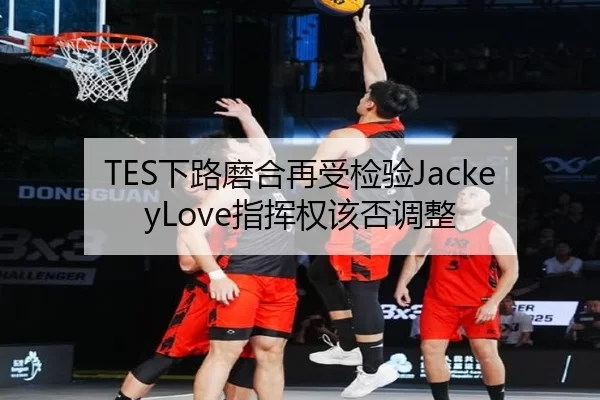 TES下路磨合再受检验JackeyLove指挥权该否调整
