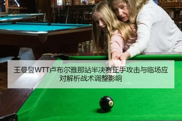 王曼昱WTT卢布尔雅那站半决赛正手攻击与临场应对解析战术调整影响
